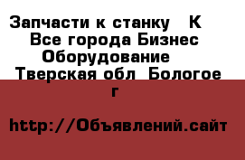 Запчасти к станку 16К20. - Все города Бизнес » Оборудование   . Тверская обл.,Бологое г.